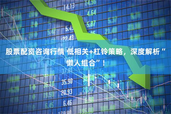 股票配资咨询行情 低相关+杠铃策略，深度解析“懒人组合”！