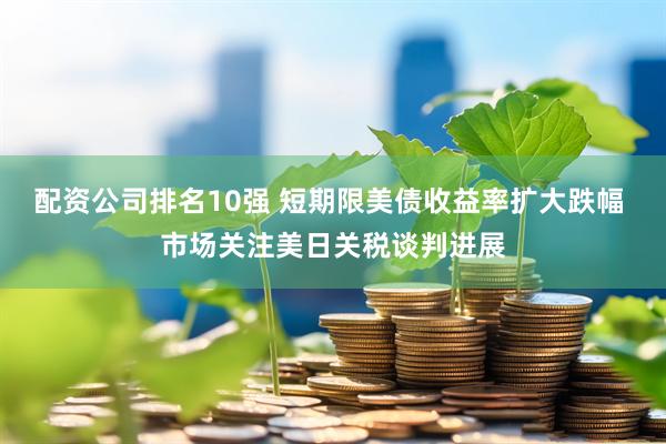 配资公司排名10强 短期限美债收益率扩大跌幅 市场关注美日关税谈判进展