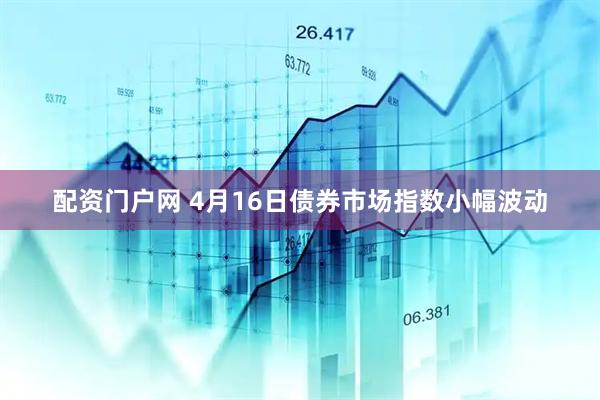 配资门户网 4月16日债券市场指数小幅波动