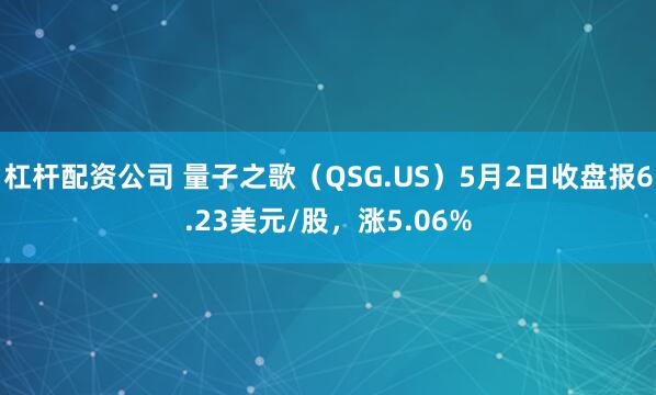 杠杆配资公司 量子之歌（QSG.US）5月2日收盘报6.23美元/股，涨5.06%