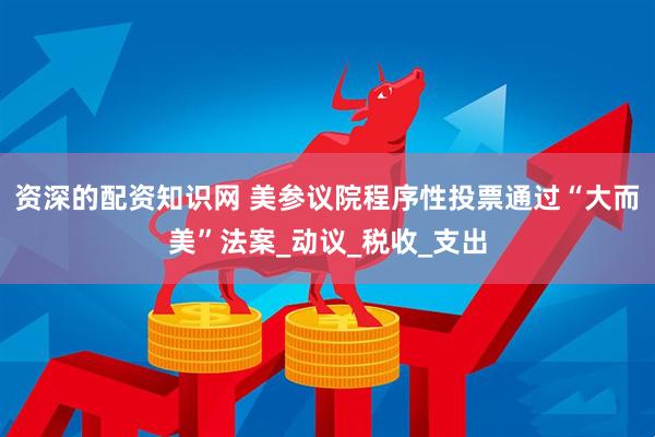 资深的配资知识网 美参议院程序性投票通过“大而美”法案_动议_税收_支出