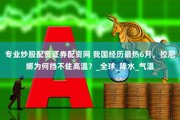 专业炒股配资证券配资网 我国经历最热6月，拉尼娜为何挡不住高温？_全球_降水_气温