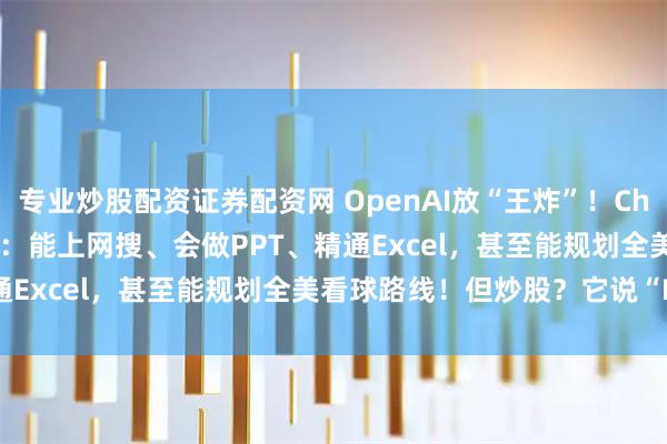 专业炒股配资证券配资网 OpenAI放“王炸”！ChatGPT Agent重磅发布：能上网搜、会做PPT、精通Excel，甚至能规划全美看球路线！但炒股？它说“NO”！