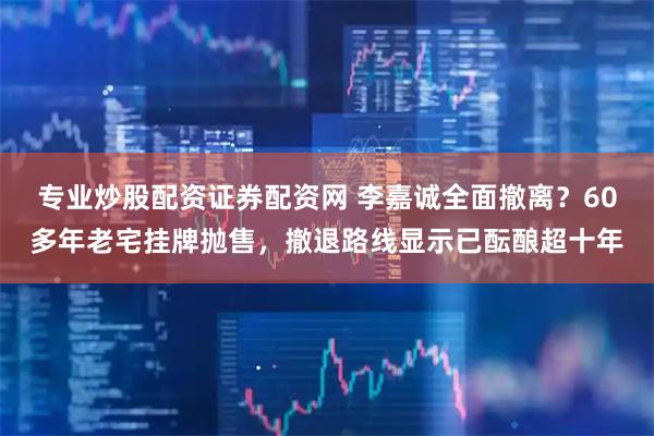 专业炒股配资证券配资网 李嘉诚全面撤离？60多年老宅挂牌抛售，撤退路线显示已酝酿超十年