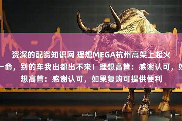 资深的配资知识网 理想MEGA杭州高架上起火，车主：理想救我一命，别的车我出都出不来！理想高管：感谢认可，如果复购可提供便利