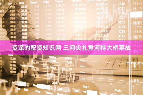 资深的配资知识网 三问尖扎黄河特大桥事故