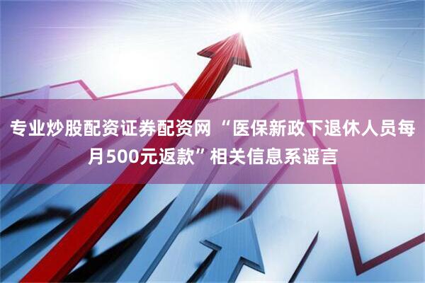 专业炒股配资证券配资网 “医保新政下退休人员每月500元返款”相关信息系谣言