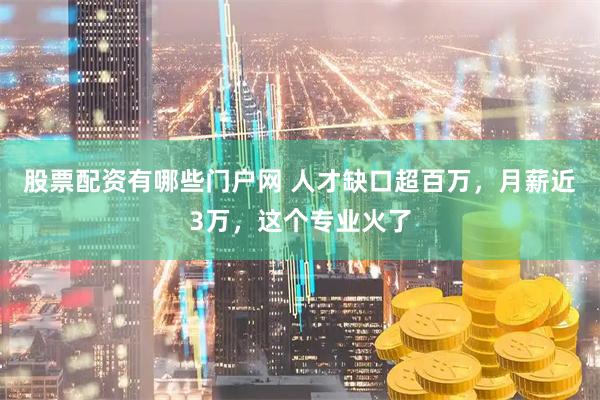 股票配资有哪些门户网 人才缺口超百万，月薪近3万，这个专业火了