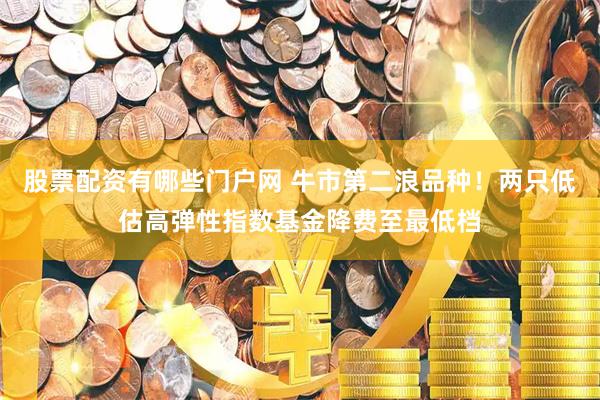 股票配资有哪些门户网 牛市第二浪品种！两只低估高弹性指数基金降费至最低档