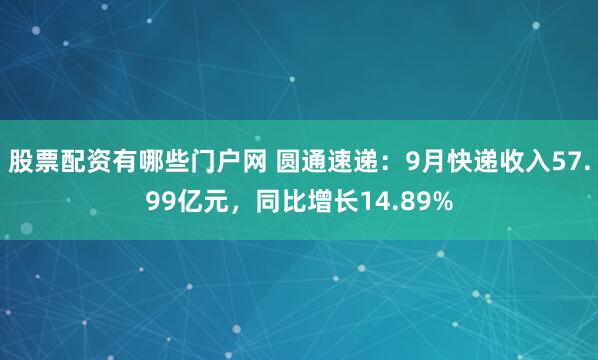 股票配资有哪些门户网 圆通速递：9月快递收入57.99亿元，同比增长14.89%