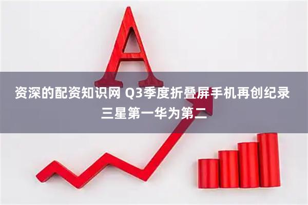 资深的配资知识网 Q3季度折叠屏手机再创纪录 三星第一华为第二