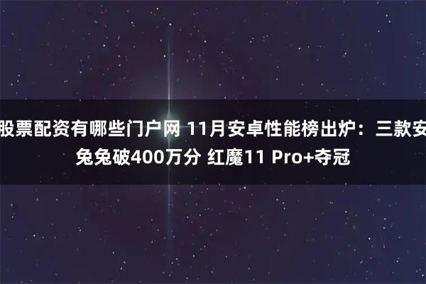 股票配资有哪些门户网 11月安卓性能榜出炉：三款安兔兔破400万分 红魔11 Pro+夺冠
