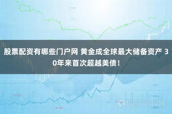 股票配资有哪些门户网 黄金成全球最大储备资产 30年来首次超越美债！