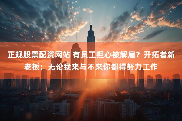 正规股票配资网站 有员工担心被解雇？开拓者新老板：无论我来与不来你都得努力工作