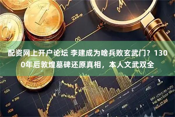 配资网上开户论坛 李建成为啥兵败玄武门？1300年后敦煌墓碑还原真相，本人文武双全