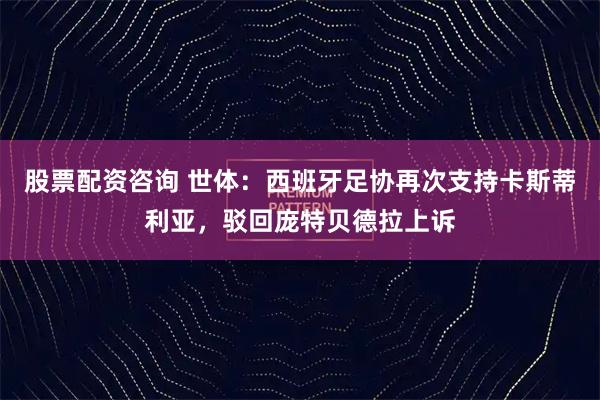 股票配资咨询 世体：西班牙足协再次支持卡斯蒂利亚，驳回庞特贝德拉上诉