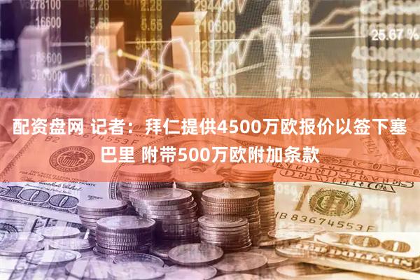 配资盘网 记者：拜仁提供4500万欧报价以签下塞巴里 附带500万欧附加条款