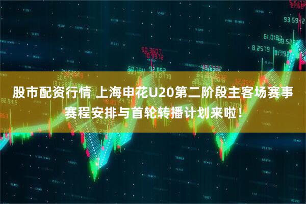 股市配资行情 上海申花U20第二阶段主客场赛事赛程安排与首轮转播计划来啦！