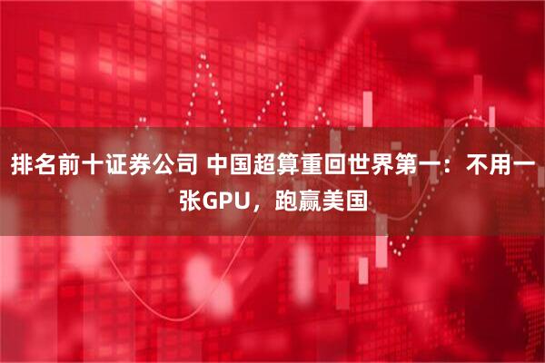 排名前十证券公司 中国超算重回世界第一：不用一张GPU，跑赢美国