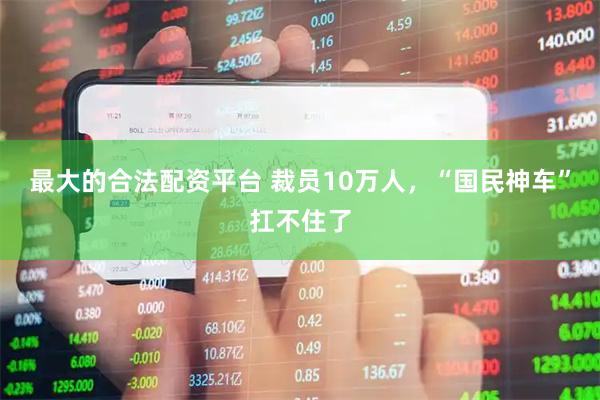 最大的合法配资平台 裁员10万人，“国民神车”扛不住了