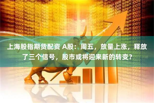 上海股指期货配资 A股：周五，放量上涨，释放了三个信号，股市或将迎来新的转变？
