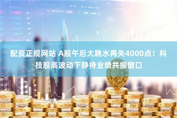 配资正规网站 A股午后大跳水再失4000点！科技股高波动下静待业绩共振窗口