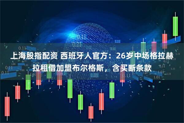 上海股指配资 西班牙人官方：26岁中场格拉赫拉租借加盟布尔格斯，含买断条款