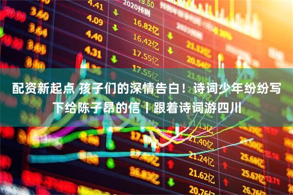 配资新起点 孩子们的深情告白！诗词少年纷纷写下给陈子昂的信丨跟着诗词游四川
