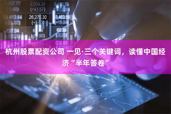 杭州股票配资公司 一见·三个关键词，读懂中国经济“半年答卷”